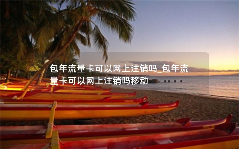 包年流量卡可以網上注銷嗎_包年流量卡可以網上注銷嗎移動