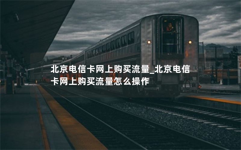 北京電信卡網上購買流量_北京電信卡網上購買流量怎么操作
