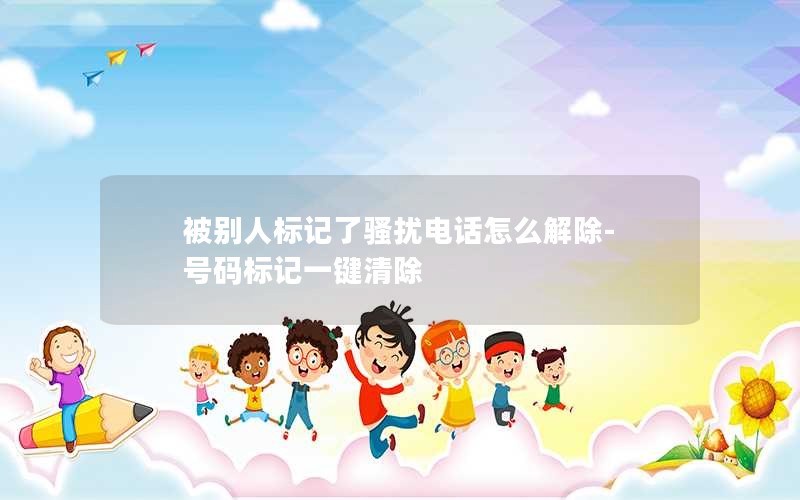 被別人標記了騷擾電話怎么解除-號碼標記一鍵清除