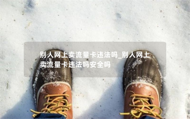 別人網上賣流量卡違法嗎_別人網上賣流量卡違法嗎安全嗎
