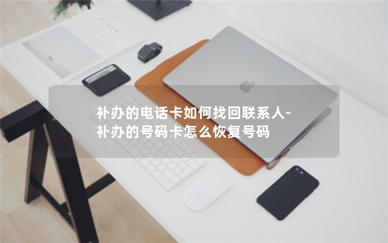 補辦的電話卡如何找回聯系人-補辦的號碼卡怎么恢復號碼
