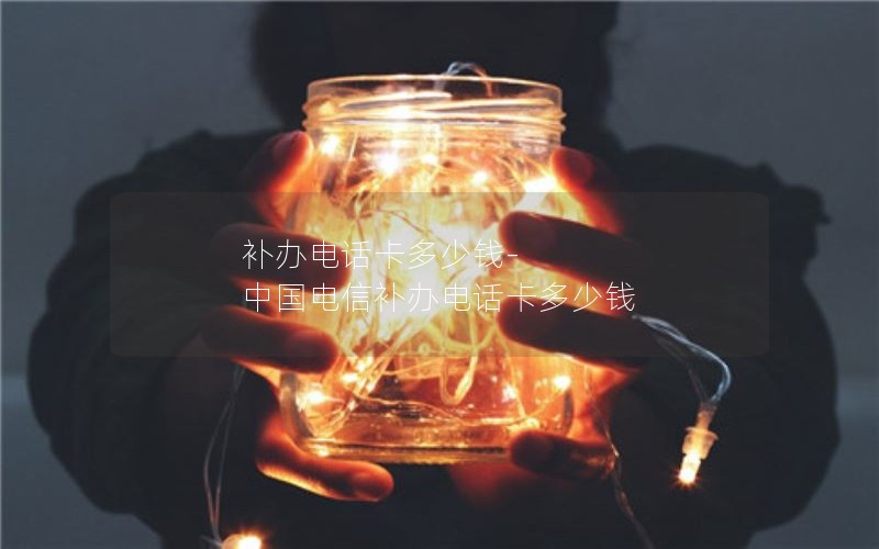 補辦電話卡多少錢-中國電信補辦電話卡多少錢