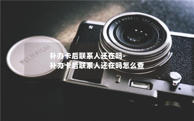 補辦卡后聯系人還在嗎-補辦卡后聯系人還在嗎怎么查