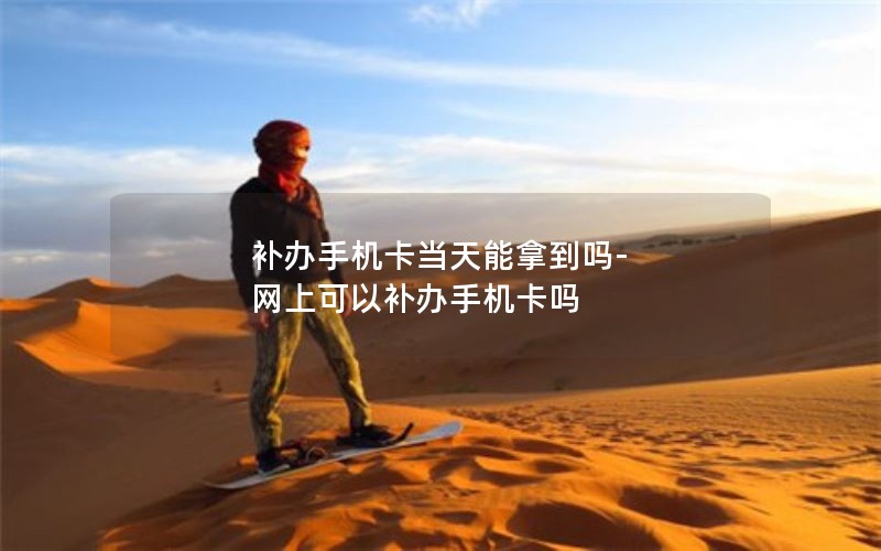 補辦手機卡當天能拿到嗎-網上可以補辦手機卡嗎