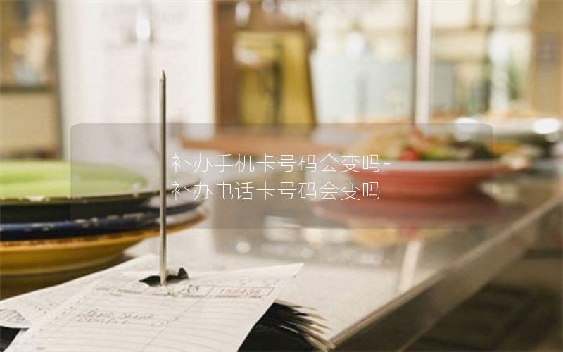 補辦手機卡號碼會變嗎-補辦電話卡號碼會變嗎