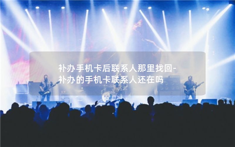 補辦手機卡后聯系人那里找回-補辦的手機卡聯系人還在嗎