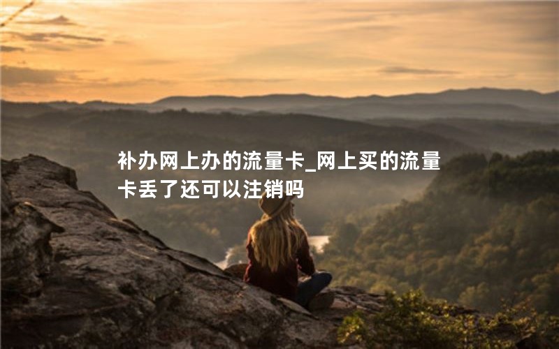 補辦網上辦的流量卡_網上買的流量卡丟了還可以注銷嗎