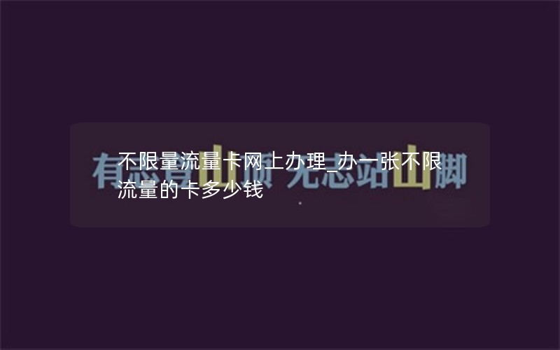 不限量流量卡網上辦理_辦一張不限流量的卡多少錢