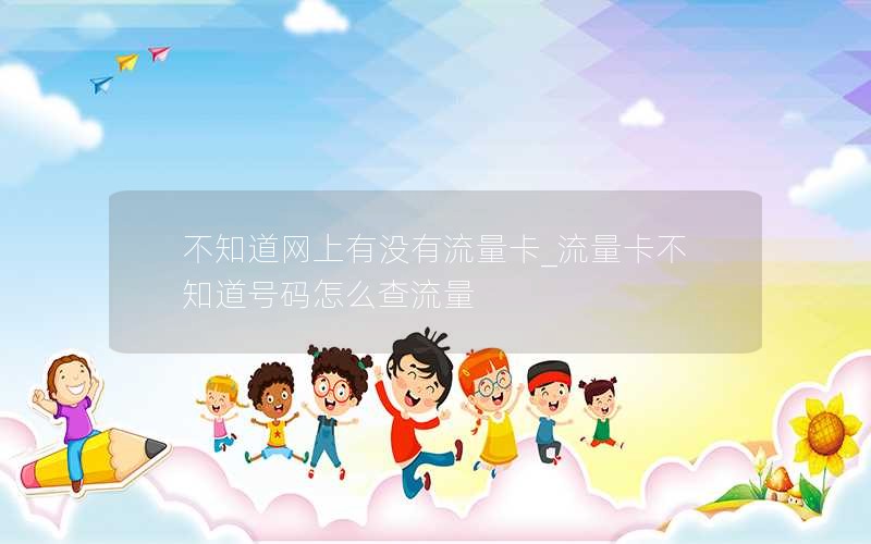 不知道網上有沒有流量卡_流量卡不知道號碼怎么查流量