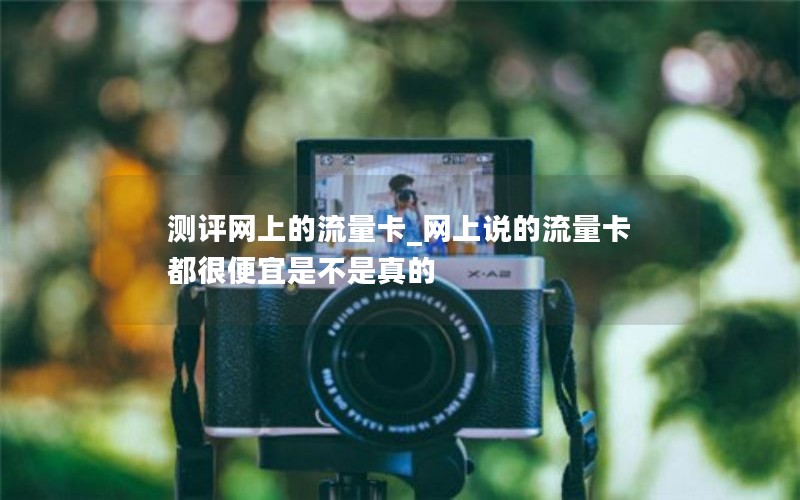 測評網上的流量卡_網上說的流量卡都很便宜是不是真的