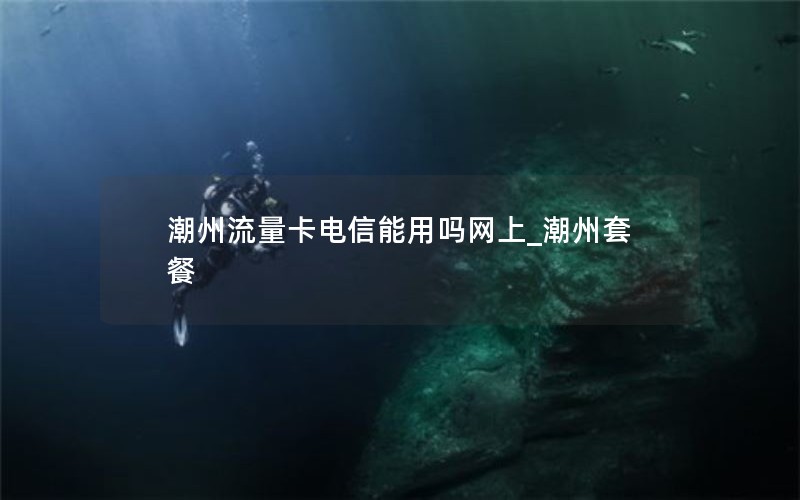 潮州流量卡電信能用嗎網上_潮州套餐