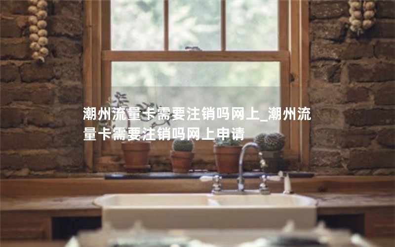 潮州流量卡需要注銷嗎網上_潮州流量卡需要注銷嗎網上申請