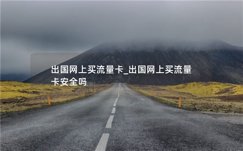 出國網上買流量卡_出國網上買流量卡安全嗎